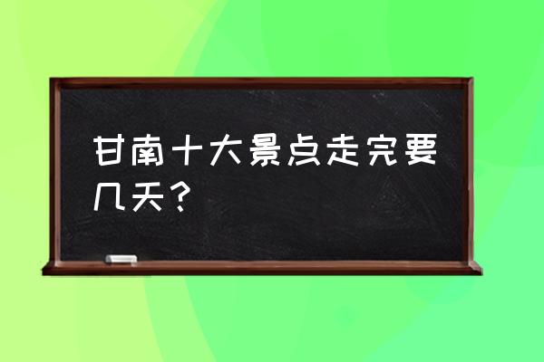 甘南最佳旅游景点排名 甘南十大景点走完要几天？