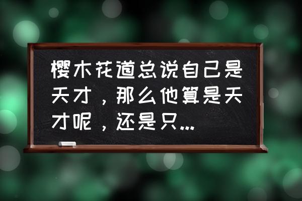 天才樱木攻略 樱木花道总说自己是天才，那么他算是天才呢，还是只是身体条件比别人出色呢？