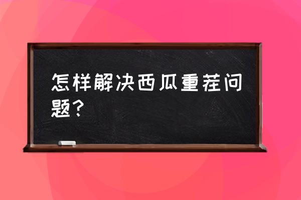 如何解决作物重茬问题 怎样解决西瓜重茬问题？