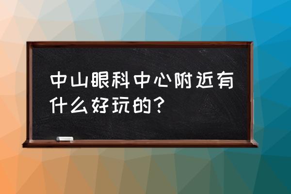 中山五桂山具体各个景点介绍一下 中山眼科中心附近有什么好玩的？