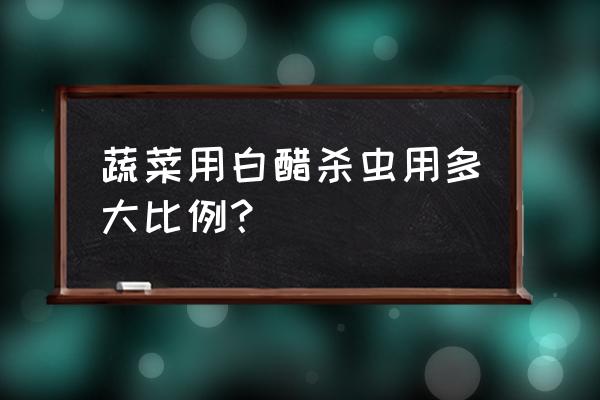 种植有机蔬菜如何除虫 蔬菜用白醋杀虫用多大比例？