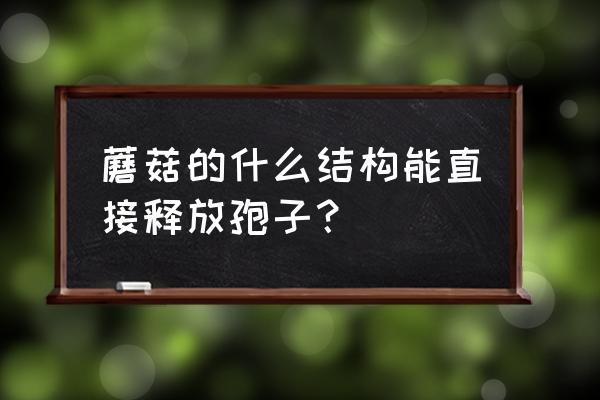 选什么样的蘑菇可以制作孢子 蘑菇的什么结构能直接释放孢子？