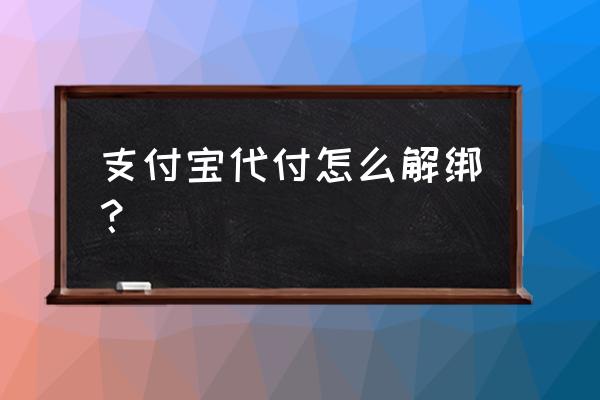 支付宝代付信息被删掉了怎么找 支付宝代付怎么解绑？