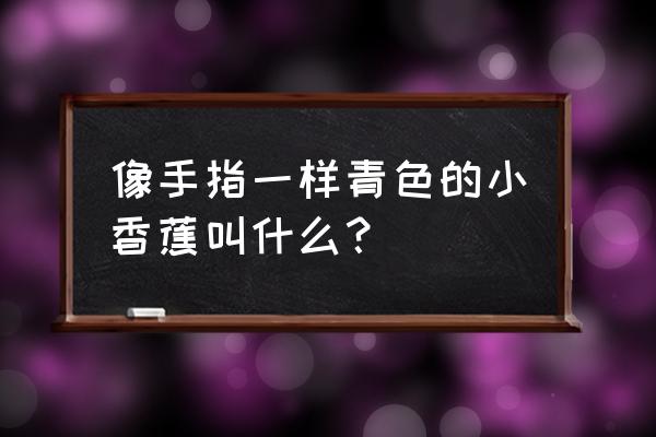 香蕉哪个品种好 像手指一样青色的小香蕉叫什么？