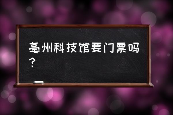 亳州哪里免费景点好玩 亳州科技馆要门票吗？