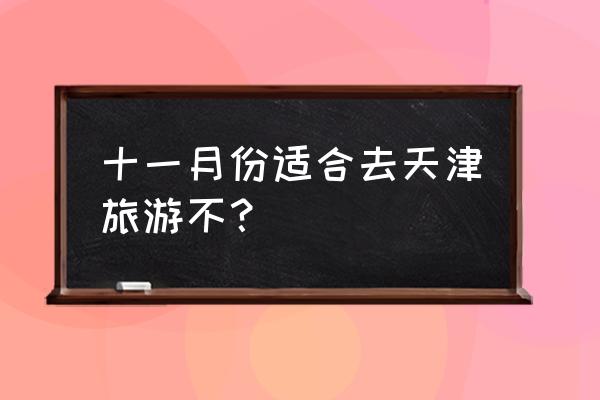 11月份适合国内旅游的景点 十一月份适合去天津旅游不？