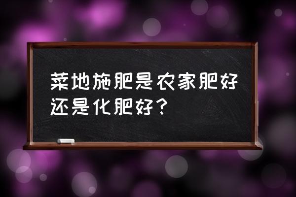 化肥怎么知道好坏 菜地施肥是农家肥好还是化肥好？