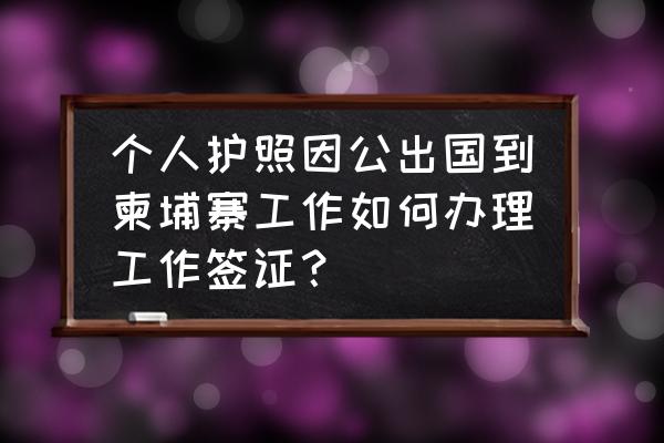 一图读懂因公出国手续办理流程 个人护照因公出国到柬埔寨工作如何办理工作签证？