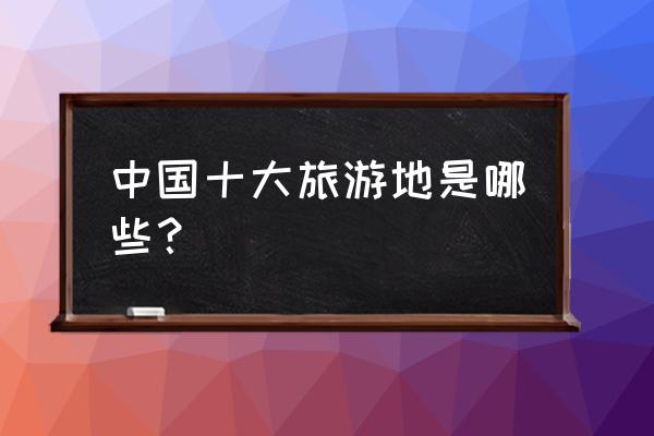 中国最建议去的十大旅游景点 中国十大旅游地是哪些？