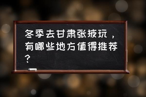 兰州有什么好玩的景点推荐 冬季去甘肃张掖玩，有哪些地方值得推荐？