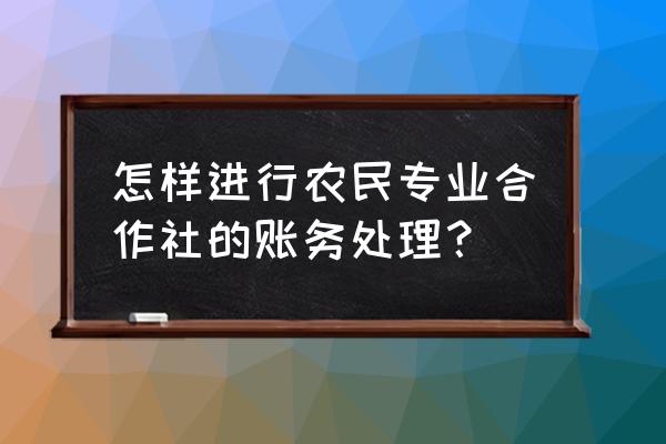 农村合作社的财务账务如何做 怎样进行农民专业合作社的账务处理？