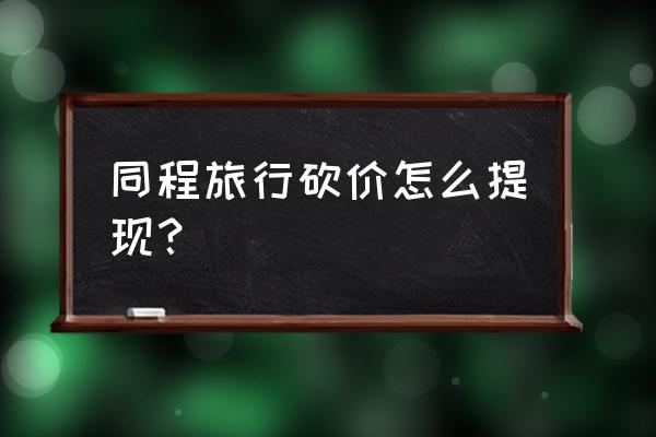 买机票同程返现怎么领取 同程旅行砍价怎么提现？