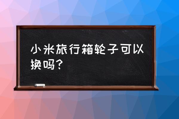 旅行箱轮子拆卸教程 小米旅行箱轮子可以换吗？