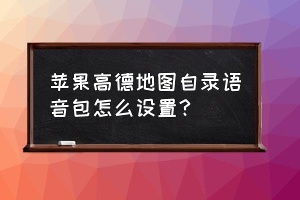 高德设置自己的语音包 苹果高德地图自录语音包怎么设置？