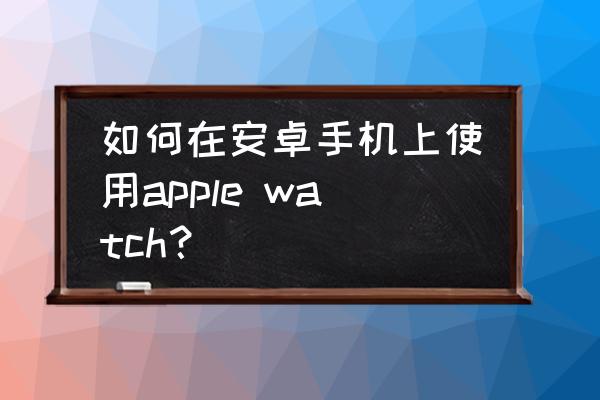 苹果4s系统怎么升级ios8 如何在安卓手机上使用apple watch？