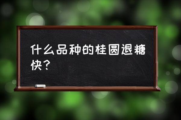 哪种龙眼好吃又脆 什么品种的桂圆退糖快？