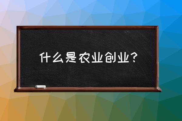 个人申请农业项目资金 什么是农业创业？