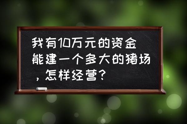 养猪一年怎么赚十万 我有10万元的资金能建一个多大的猪场，怎样经营？