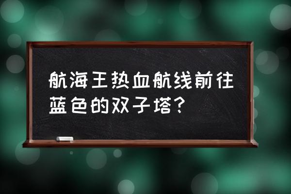 航海王热血航线油菜花区探索任务 航海王热血航线前往蓝色的双子塔？