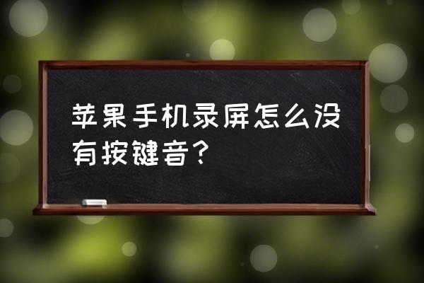 苹果录屏怎么没有声音 苹果手机录屏怎么没有按键音？