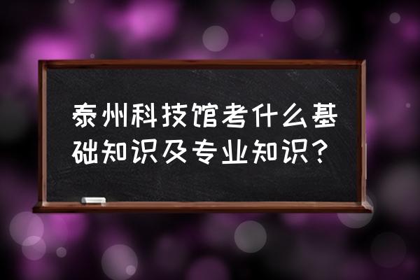 泰州科技馆门票预约二维码 泰州科技馆考什么基础知识及专业知识？