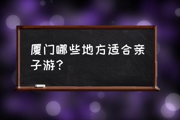 厦门空中浪漫之旅 厦门哪些地方适合亲子游？