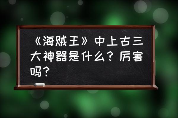 高能手办团桑尼的小店物品 《海贼王》中上古三大神器是什么？厉害吗？