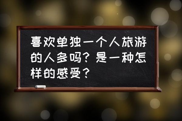 中国人疯狂旅游 喜欢单独一个人旅游的人多吗？是一种怎样的感受？