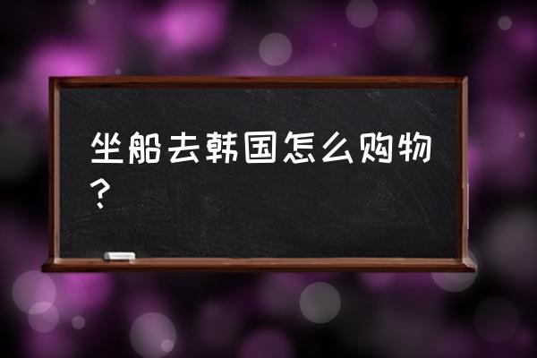 为什么韩国免税店必买 坐船去韩国怎么购物？