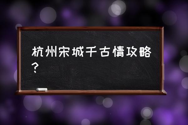 杭州宋城要花多少时间游玩 杭州宋城千古情攻略？