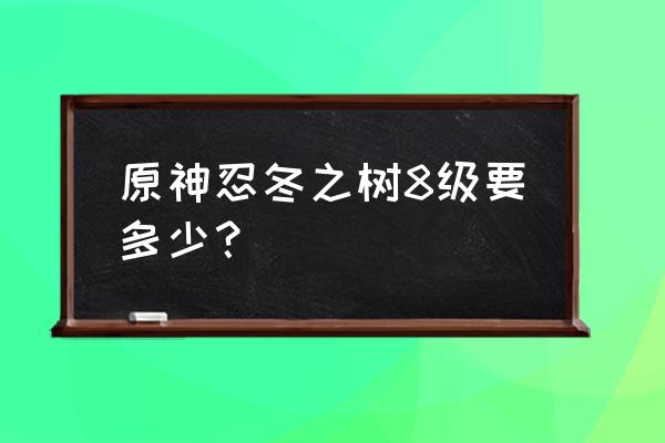 原神忍冬之树到8级后面怎么升 原神忍冬之树8级要多少？