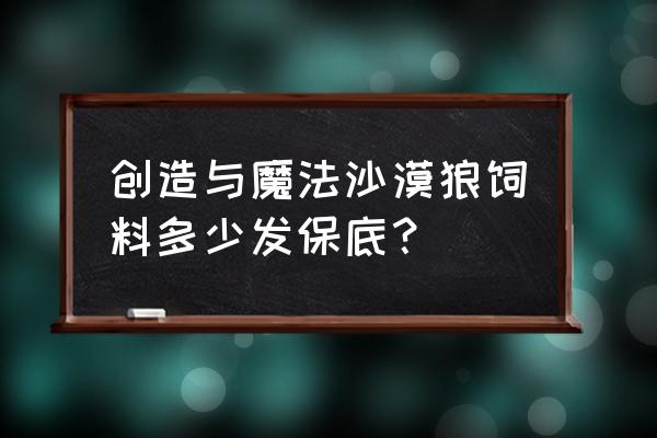 创造与魔法怎么弄沙漠狼饲料 创造与魔法沙漠狼饲料多少发保底？