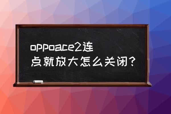 怎样关闭oppo手机的放大模式 oppoace2连点就放大怎么关闭？