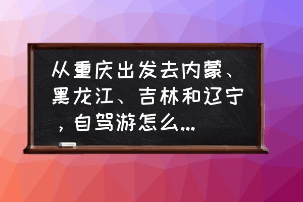 辽宁自驾草原最佳路线图 从重庆出发去内蒙、黑龙江、吉林和辽宁，自驾游怎么安排路线？