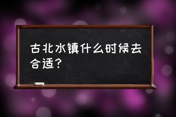北京古北水镇最佳游玩日期 古北水镇什么时候去合适? 北京古北水镇最佳游玩日期 古北水镇什么时候去合适?