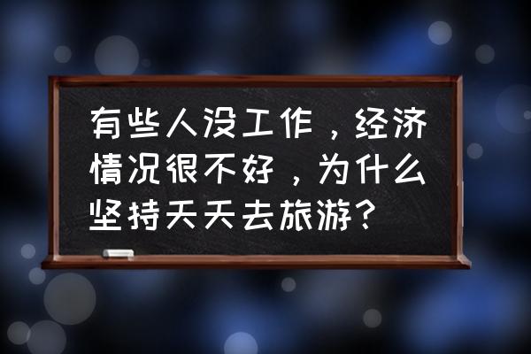 女生为什么喜欢单独旅行 有些人没工作，经济情况很不好，为什么坚持天天去旅游？