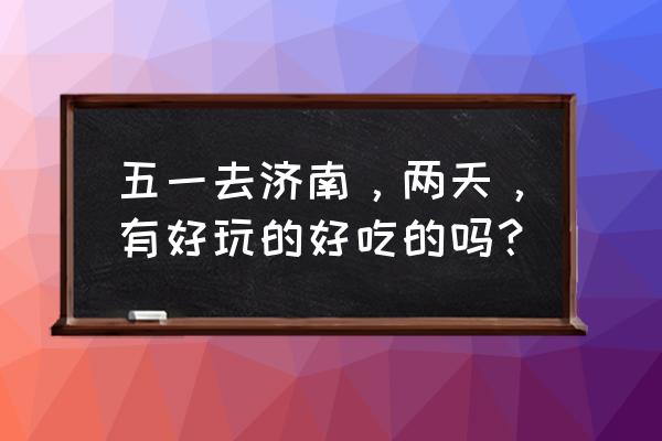 济南2天游玩攻略 五一去济南，两天，有好玩的好吃的吗？