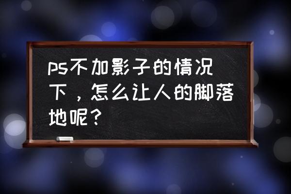 ps怎么给人物脚下加阴影 ps不加影子的情况下，怎么让人的脚落地呢？