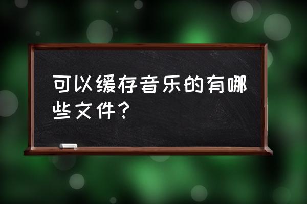 网易云在线听的歌缓存在哪里 可以缓存音乐的有哪些文件？