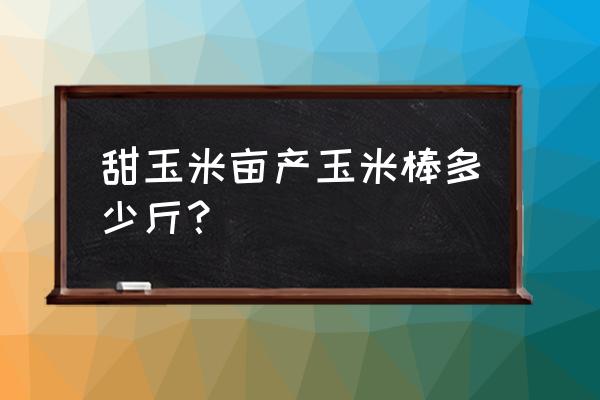 甜玉米剪辑 甜玉米亩产玉米棒多少斤？