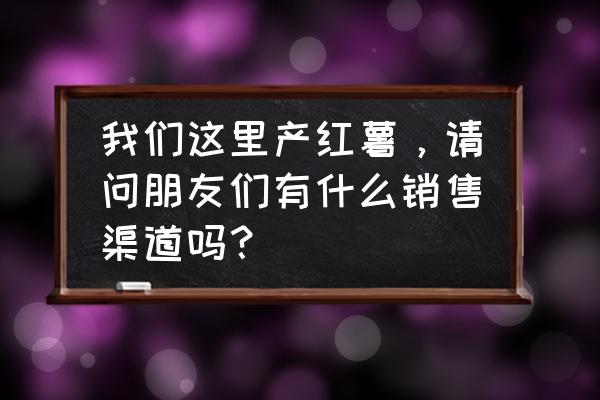 强化拓宽销售渠道 我们这里产红薯，请问朋友们有什么销售渠道吗？