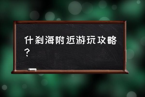 北京后海附近还有啥好玩的 什刹海附近游玩攻略？