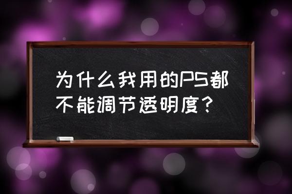 ps中的透明度怎么调 为什么我用的PS都不能调节透明度？