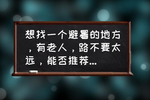 夏天在什么地方适合老人避暑 想找一个避暑的地方，有老人，路不要太远，能否推荐一些？时间可以长点？