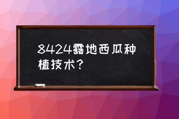 怎样在露地种西瓜又简单又好 8424露地西瓜种植技术？