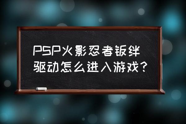 火影忍者ol手游羁绊在哪里打 PSP火影忍者羁绊驱动怎么进入游戏？