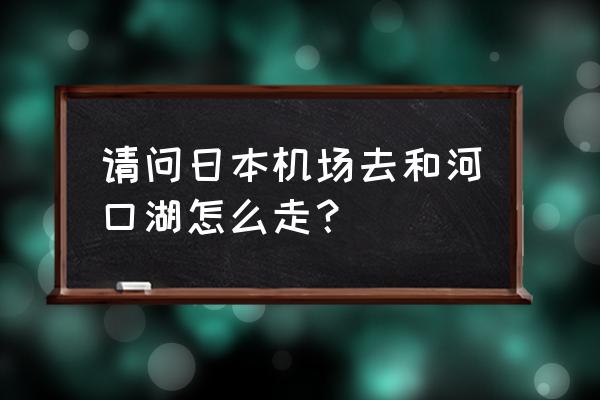 日本急行巴士怎么购票 请问日本机场去和河口湖怎么走？