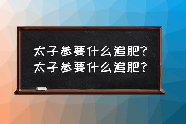 种太子参用什么肥最好 太子参要什么追肥？太子参要什么追肥？