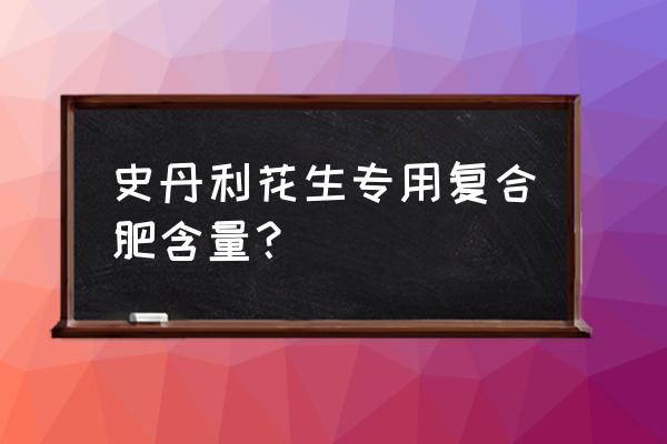 花生最怕的复合肥 史丹利花生专用复合肥含量？