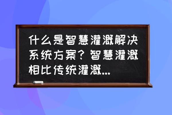 灌区信息采集系统智慧灌区 什么是智慧灌溉解决系统方案？智慧灌溉相比传统灌溉有什么优势？